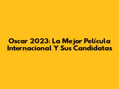 Oscar 2023: La Mejor Película Internacional Y Sus Candidatas