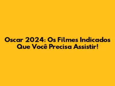 Oscar 2024: Os Filmes Indicados Que Você Precisa Assistir!