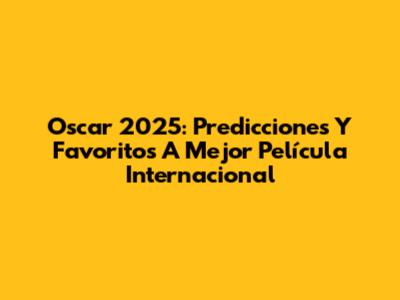 Oscar 2025: Predicciones Y Favoritos A Mejor Película Internacional