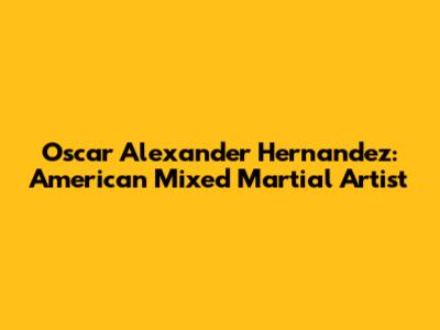 Oscar Alexander Hernandez: American Mixed Martial Artist