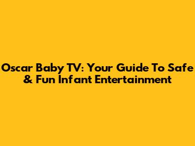 Oscar Baby TV: Your Guide To Safe & Fun Infant Entertainment