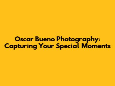 Oscar Bueno Photography: Capturing Your Special Moments