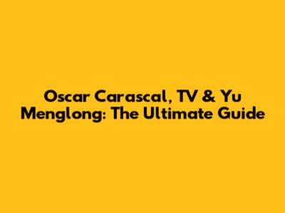 Oscar Carascal, TV & Yu Menglong: The Ultimate Guide