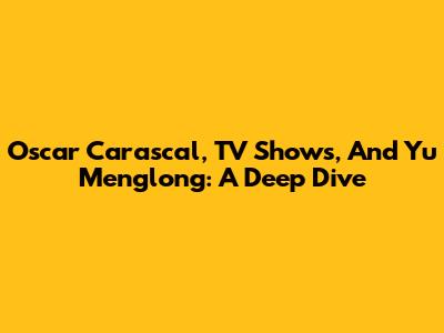 Oscar Carascal, TV Shows, And Yu Menglong: A Deep Dive