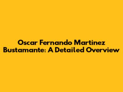 Oscar Fernando Martinez Bustamante: A Detailed Overview