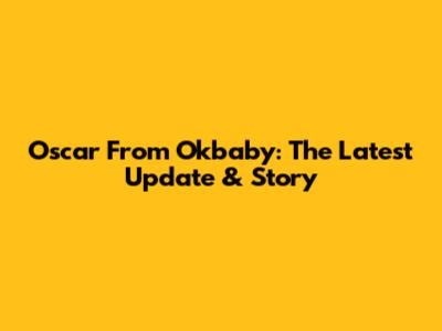 Oscar From Okbaby: The Latest Update & Story