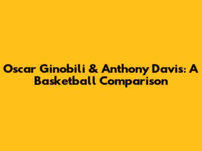 Oscar Ginobili & Anthony Davis: A Basketball Comparison