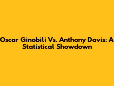 Oscar Ginobili Vs. Anthony Davis: A Statistical Showdown
