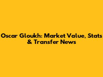 Oscar Gloukh: Market Value, Stats & Transfer News