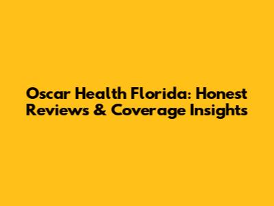 Oscar Health Florida: Honest Reviews & Coverage Insights