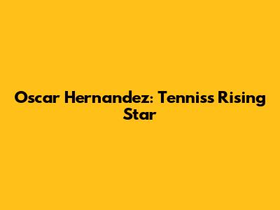 Oscar Hernandez: Tennis's Rising Star
