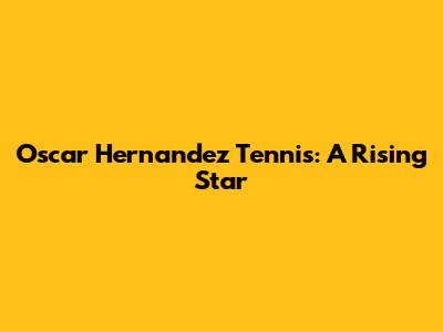 Oscar Hernandez Tennis: A Rising Star