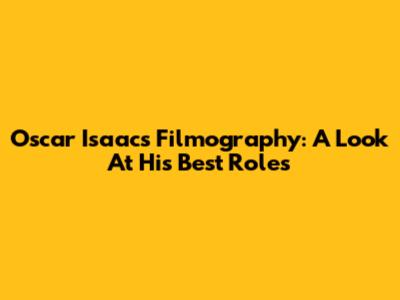 Oscar Isaac's Filmography: A Look At His Best Roles