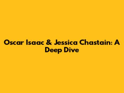 Oscar Isaac & Jessica Chastain: A Deep Dive
