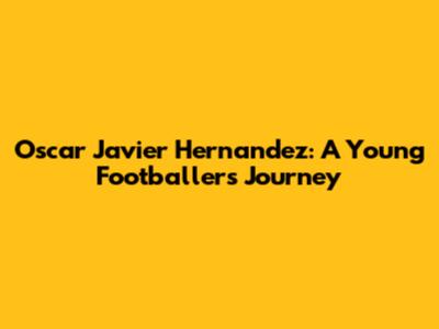 Oscar Javier Hernandez: A Young Footballer's Journey