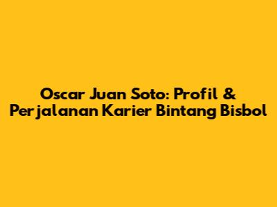 Oscar Juan Soto: Profil & Perjalanan Karier Bintang Bisbol
