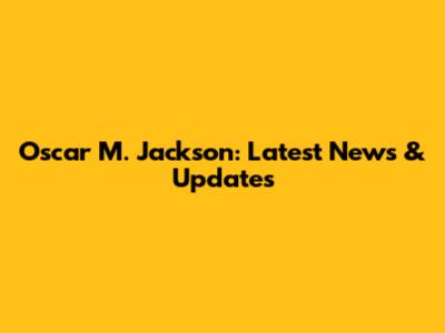 Oscar M. Jackson: Latest News & Updates