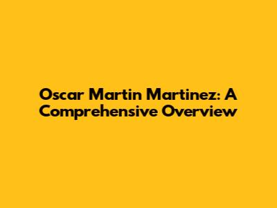 Oscar Martin Martinez: A Comprehensive Overview