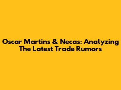 Oscar Martins & Necas: Analyzing The Latest Trade Rumors