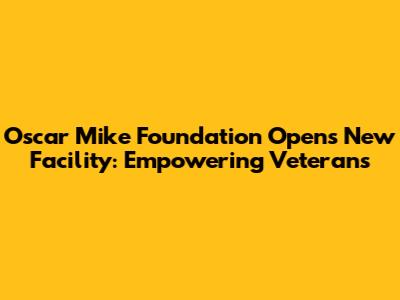 Oscar Mike Foundation Opens New Facility: Empowering Veterans