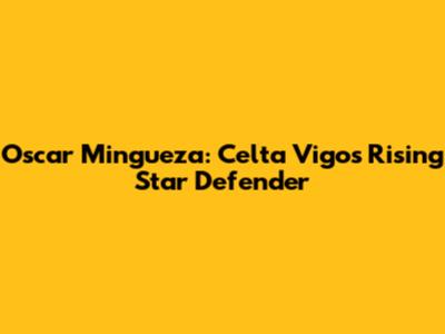 Oscar Mingueza: Celta Vigo's Rising Star Defender