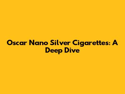 Oscar Nano Silver Cigarettes: A Deep Dive