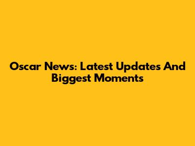 Oscar News: Latest Updates And Biggest Moments