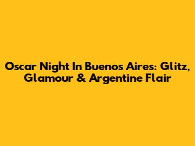 Oscar Night In Buenos Aires: Glitz, Glamour & Argentine Flair