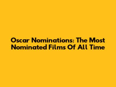 Oscar Nominations: The Most Nominated Films Of All Time