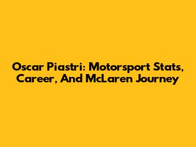Oscar Piastri: Motorsport Stats, Career, And McLaren Journey