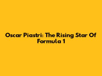 Oscar Piastri: The Rising Star Of Formula 1