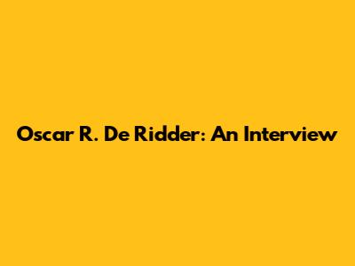 Oscar R. De Ridder: An Interview