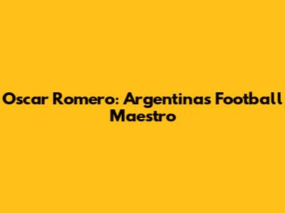 Oscar Romero: Argentina's Football Maestro