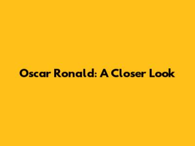Oscar Ronald: A Closer Look