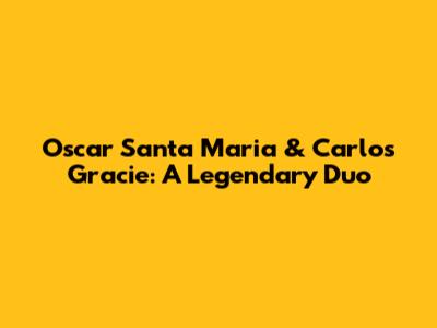 Oscar Santa Maria & Carlos Gracie: A Legendary Duo