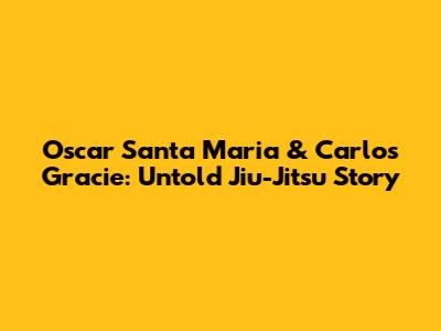 Oscar Santa Maria & Carlos Gracie: Untold Jiu-Jitsu Story