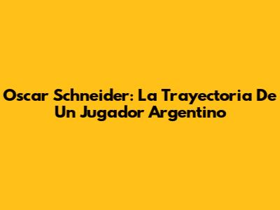 Oscar Schneider: La Trayectoria De Un Jugador Argentino