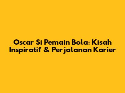 Oscar Si Pemain Bola: Kisah Inspiratif & Perjalanan Karier
