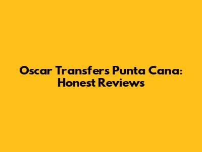 Oscar Transfers Punta Cana: Honest Reviews