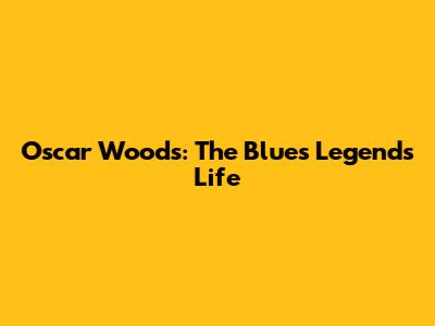 Oscar Woods: The Blues Legend's Life