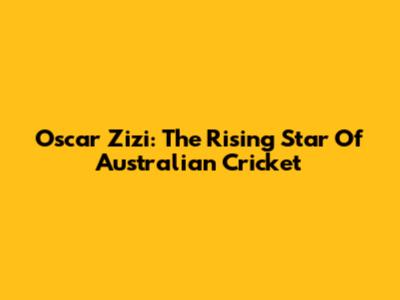 Oscar Zizi: The Rising Star Of Australian Cricket