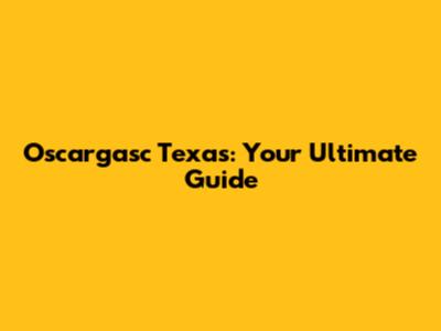 Oscargasc Texas: Your Ultimate Guide