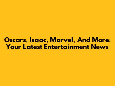 Oscars, Isaac, Marvel, And More: Your Latest Entertainment News
