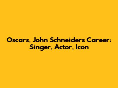 Oscars, John Schneider's Career: Singer, Actor, Icon