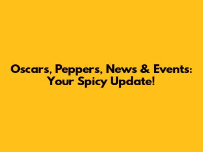 Oscars, Peppers, News & Events: Your Spicy Update!