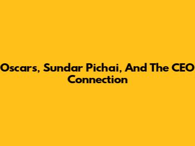 Oscars, Sundar Pichai, And The CEO Connection