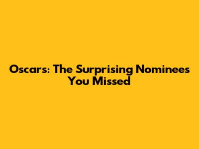 Oscars: The Surprising Nominees You Missed