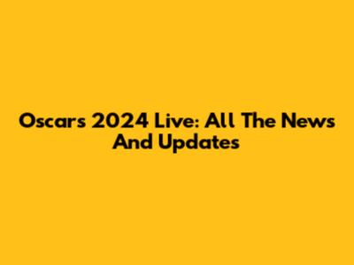 Oscars 2024 Live: All The News And Updates
