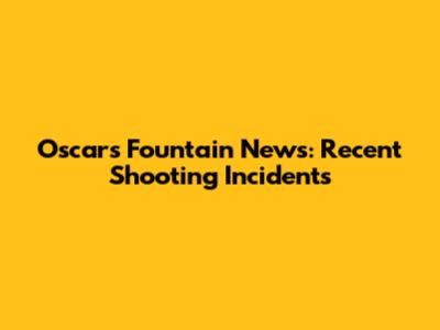 Oscars Fountain News: Recent Shooting Incidents