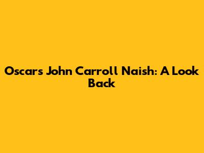 Oscars John Carroll Naish: A Look Back